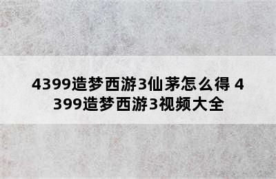 4399造梦西游3仙茅怎么得 4399造梦西游3视频大全